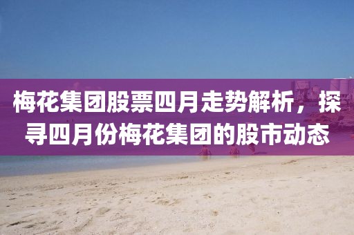 梅花集團股票四月走勢解析,探尋四月份梅花集團的股市動態
