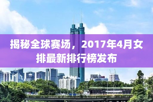揭秘全球賽場,2017年4月女排最新排行榜發布