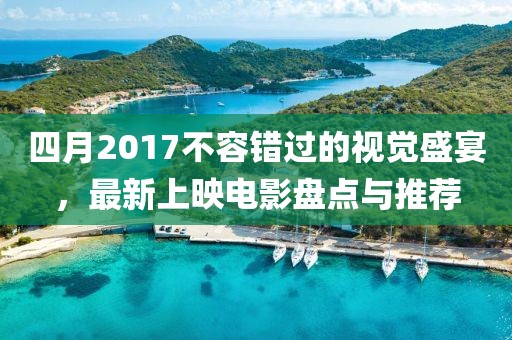 四月2017不容錯過的視覺盛宴,最新上映電影盤點與推薦