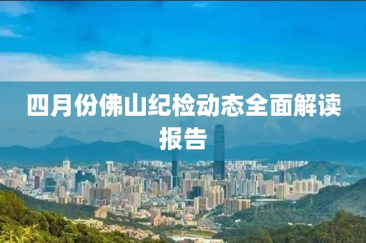 四月份佛山紀(jì)檢動(dòng)態(tài)全面解讀報(bào)告