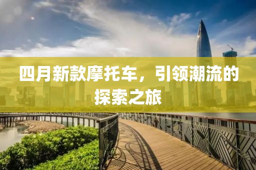 四月新款摩托車，引領潮流的探索之旅