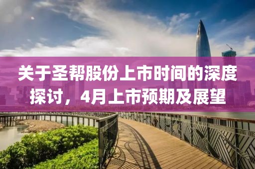 關于圣幫股份上市時間的深度探討，4月上市預期及展望