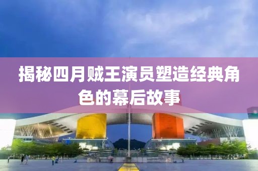 揭秘四月賊王演員塑造經典角色的幕后故事
