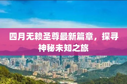 四月無賴圣尊最新篇章,探尋神秘未知之旅