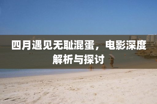 四月遇見無恥混蛋，電影深度解析與探討