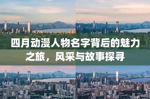 四月動漫人物名字背后的魅力之旅,風采與故事探尋