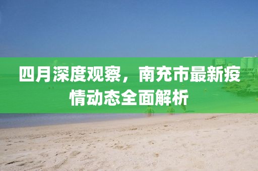四月深度觀察,南充市最新疫情動態(tài)全面解析