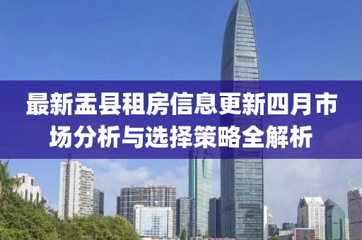 最新盂縣租房信息更新四月市場分析與選擇策略全解析