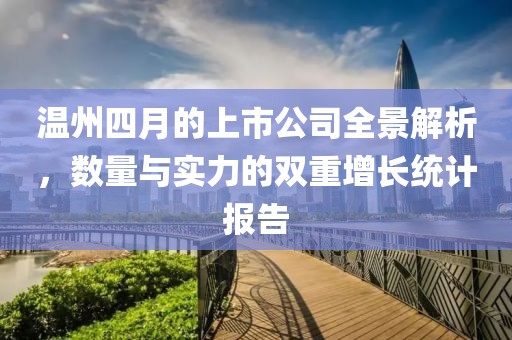 溫州四月的上市公司全景解析,數(shù)量與實(shí)力的雙重增長統(tǒng)計(jì)報(bào)告