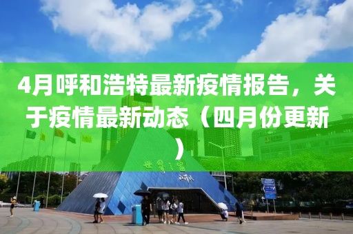4月呼和浩特最新疫情報告,關于疫情最新動態(tài)(四月份更新)