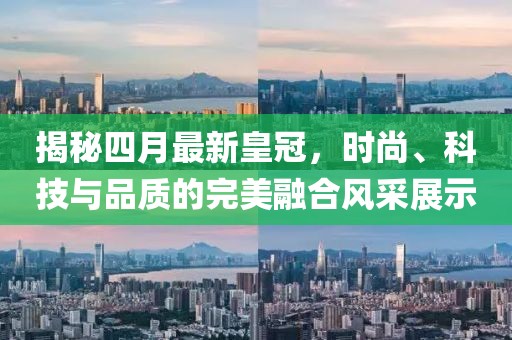 揭秘四月最新皇冠，時尚、科技與品質的完美融合風采展示