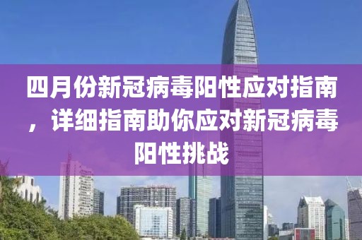四月份新冠病毒陽性應對指南,詳細指南助你應對新冠病毒陽性挑戰