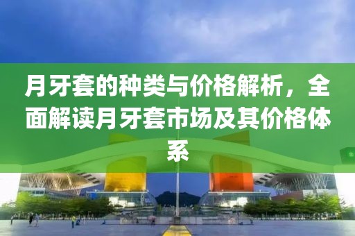 月牙套的種類與價格解析,全面解讀月牙套市場及其價格體系