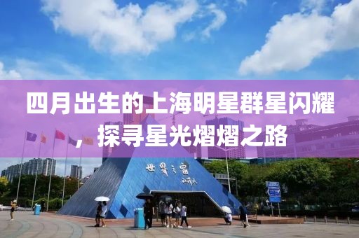 四月出生的上海明星群星閃耀,探尋星光熠熠之路