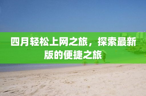 四月輕松上網之旅,探索最新版的便捷之旅