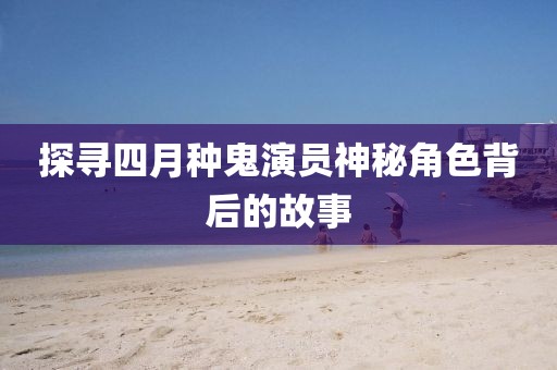 探尋四月種鬼演員神秘角色背后的故事