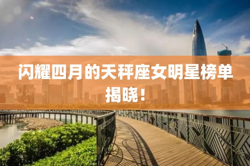 閃耀四月的天秤座女明星榜單揭曉!