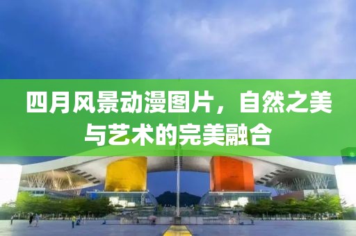 四月風(fēng)景動(dòng)漫圖片,自然之美與藝術(shù)的完美融合