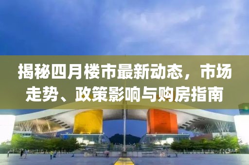 揭秘四月樓市最新動態，市場走勢、政策影響與購房指南