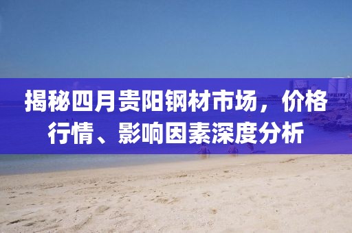 揭秘四月貴陽鋼材市場,價格行情、影響因素深度分析