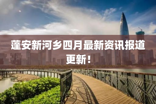 蓬安新河鄉(xiāng)四月最新資訊報道更新!