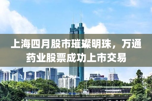 上海四月股市璀璨明珠,萬通藥業股票成功上市交易
