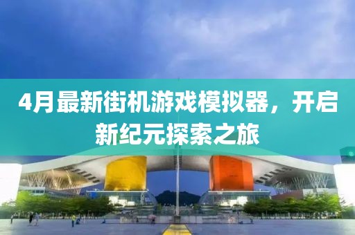 4月最新街機游戲模擬器,開啟新紀元探索之旅
