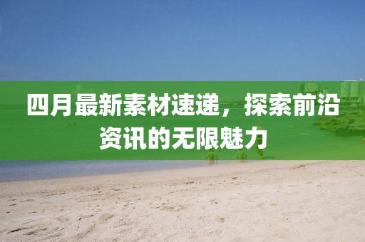 四月最新素材速遞,探索前沿資訊的無限魅力