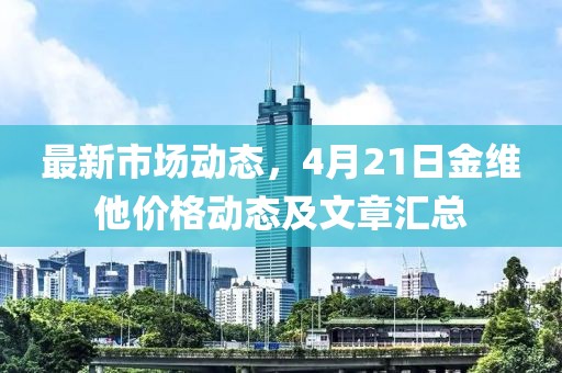最新市場動態(tài)，4月21日金維他價格動態(tài)及文章匯總
