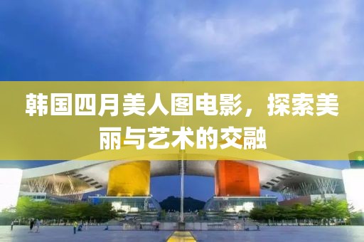 韓國(guó)四月美人圖電影,探索美麗與藝術(shù)的交融
