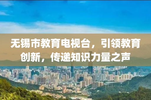無錫市教育電視臺,引領教育創新,傳遞知識力量之聲