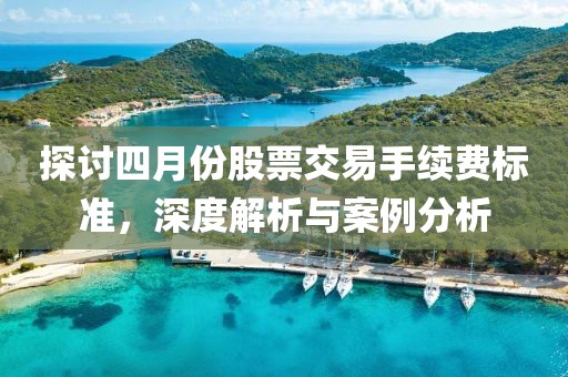 探討四月份股票交易手續(xù)費(fèi)標(biāo)準(zhǔn),深度解析與案例分析