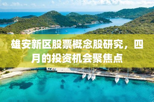 雄安新區股票概念股研究,四月的投資機會聚焦點