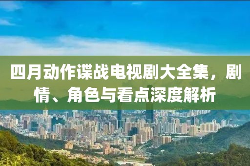 四月動作諜戰電視劇大全集，劇情、角色與看點深度解析