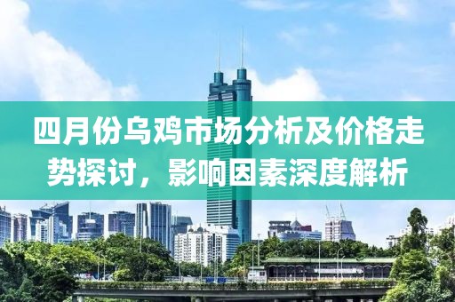 四月份烏雞市場分析及價格走勢探討,影響因素深度解析