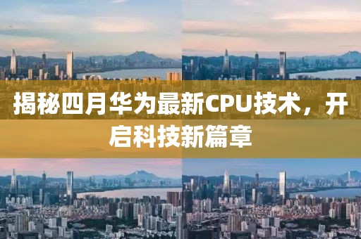 揭秘四月華為最新CPU技術,開啟科技新篇章
