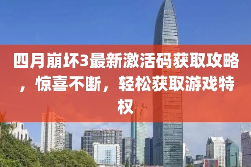 四月崩壞3最新激活碼獲取攻略，驚喜不斷，輕松獲取游戲特權