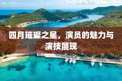 四月璀璨之星,演員的魅力與演技展現
