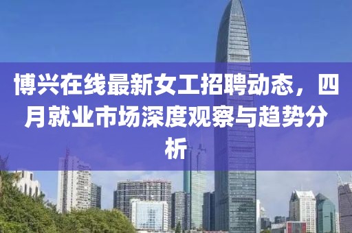 博興在線最新女工招聘動態(tài)，四月就業(yè)市場深度觀察與趨勢分析
