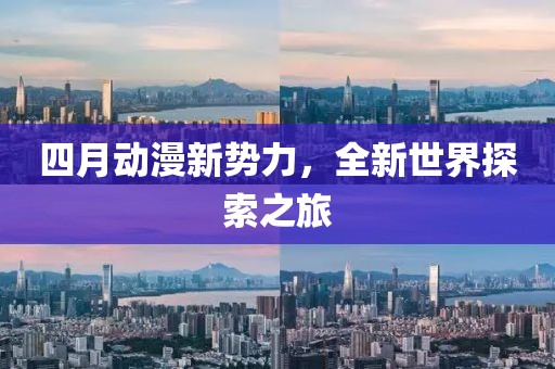 四月動漫新勢力,全新世界探索之旅