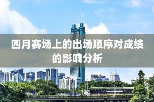四月賽場上的出場順序對成績的影響分析