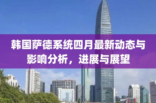 韓國薩德系統(tǒng)四月最新動(dòng)態(tài)與影響分析,進(jìn)展與展望