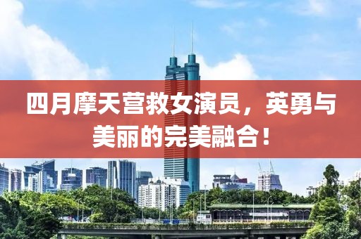 四月摩天營救女演員,英勇與美麗的完美融合!