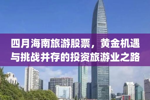 四月海南旅游股票,黃金機遇與挑戰并存的投資旅游業之路