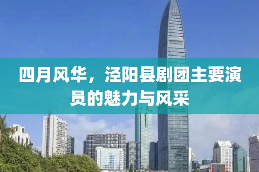四月風華，涇陽縣劇團主要演員的魅力與風采