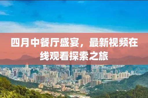 四月中餐廳盛宴,最新視頻在線觀看探索之旅