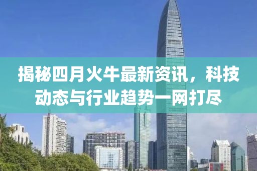揭秘四月火牛最新資訊,科技動態與行業趨勢一網打盡