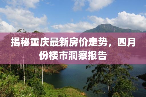 揭秘重慶最新房價走勢,四月份樓市洞察報(bào)告