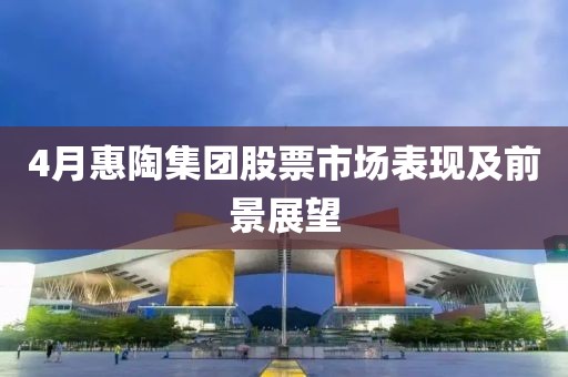 4月惠陶集團股票市場表現及前景展望