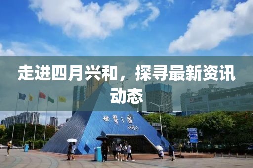 走進四月興和，探尋最新資訊動態(tài)